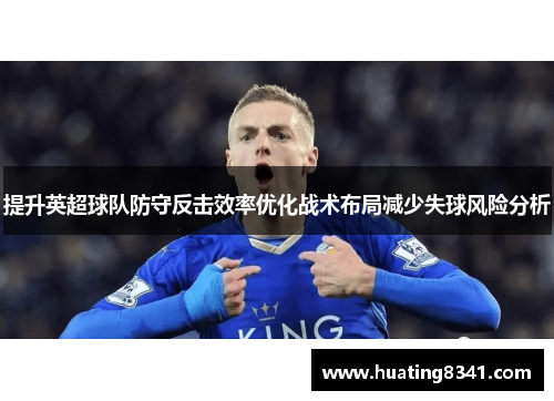 提升英超球队防守反击效率优化战术布局减少失球风险分析