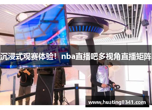 沉浸式观赛体验！nba直播吧多视角直播矩阵